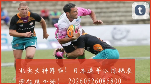 电竞女神降临！日本选手以惊艳表现征服全场！_20260526085800
