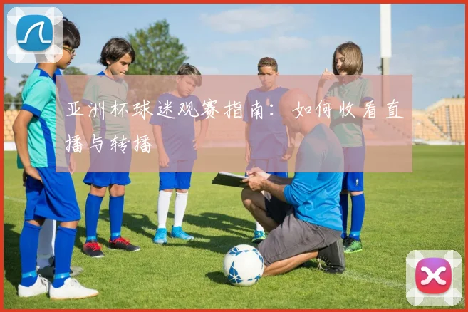 亚洲杯球迷观赛指南：如何收看直播与转播