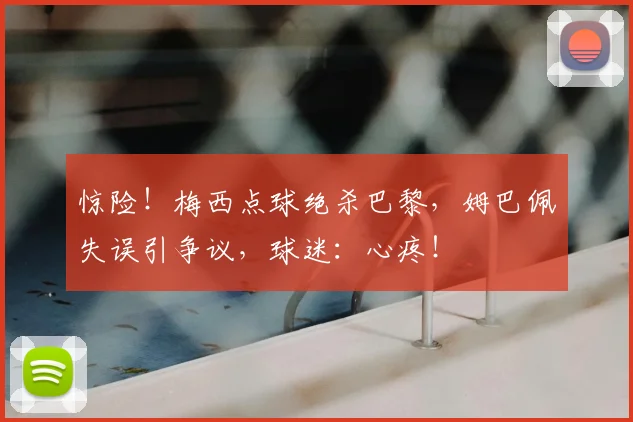 惊险！梅西点球绝杀巴黎，姆巴佩失误引争议，球迷：心疼！