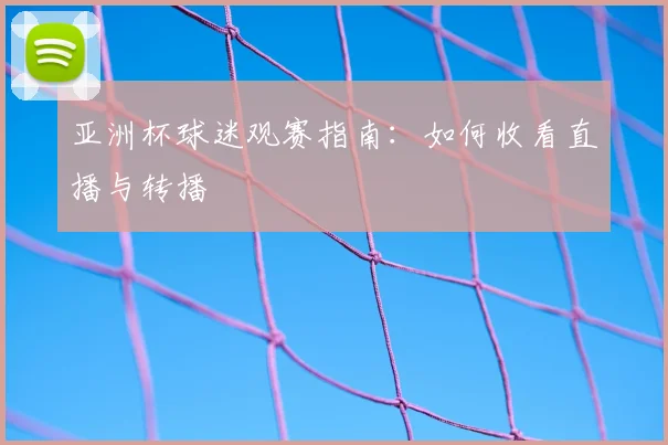 亚洲杯球迷观赛指南：如何收看直播与转播