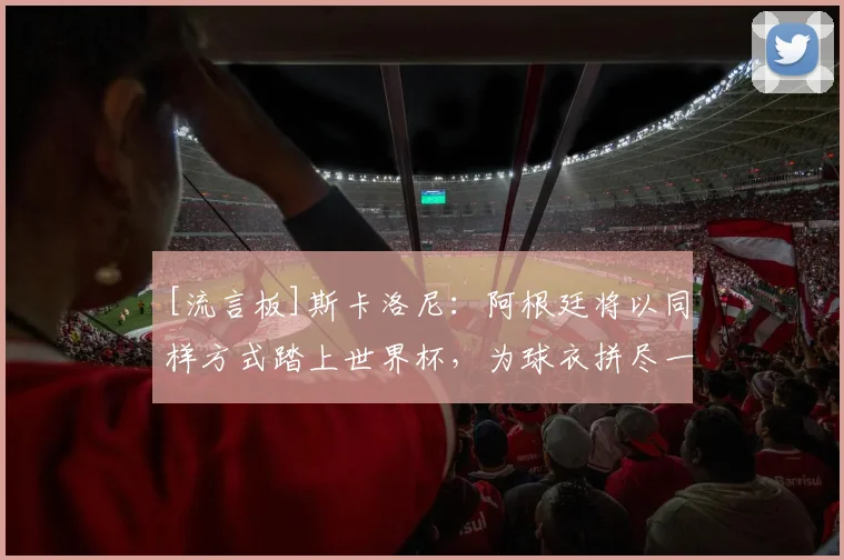 [流言板]斯卡洛尼：阿根廷将以同样方式踏上世界杯，为球衣拼尽一切