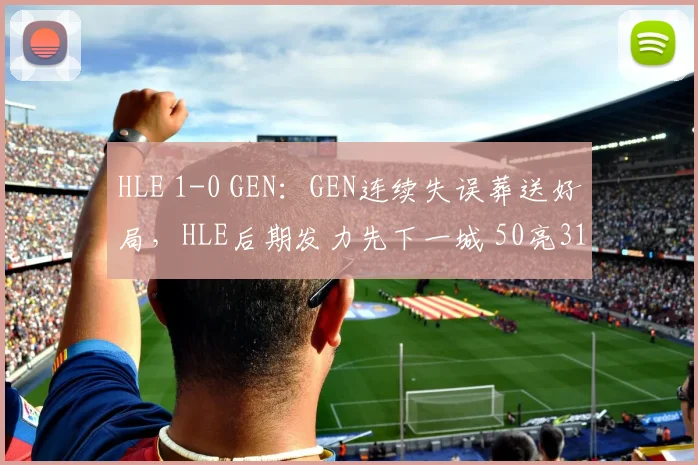 HLE 1-0 GEN：GEN连续失误葬送好局，HLE后期发力先下一城 50亮318回复