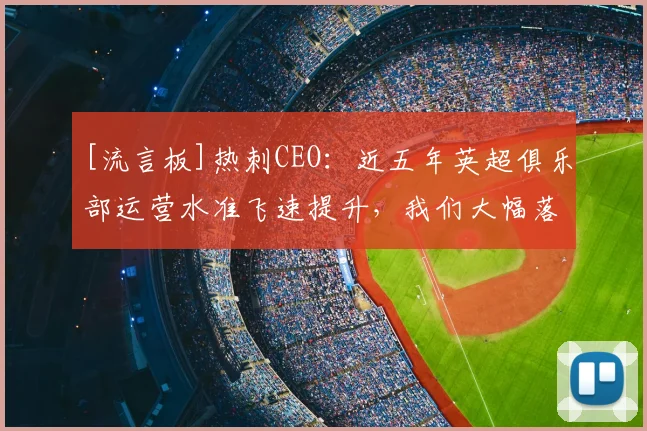 [流言板]热刺CEO：近五年英超俱乐部运营水准飞速提升，我们大幅落后