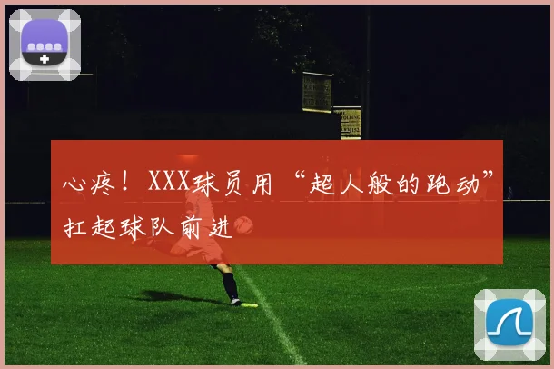 心疼!XXX球员用“超人般的跑动”扛起球队前进
