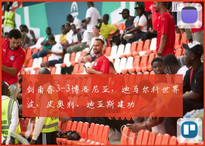 剑南春3-3博洛尼亚,迪马尔科世界波,皮奥利、迪亚斯建功