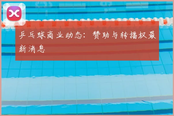 乒乓球商业动态：赞助与转播权最新消息