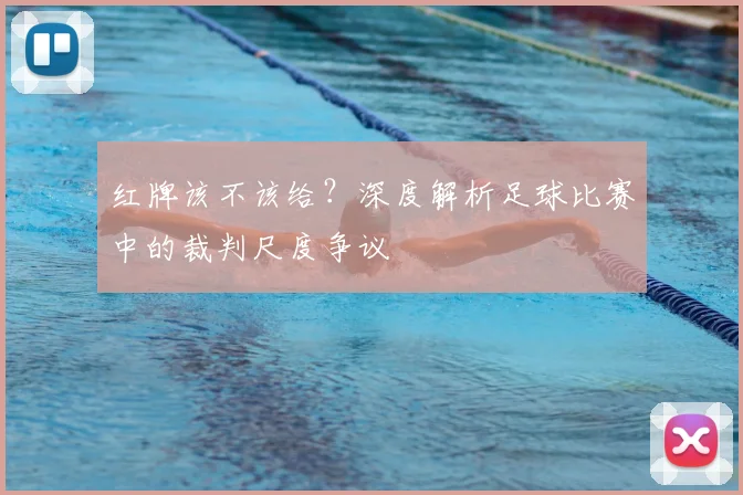 红牌该不该给？深度解析足球比赛中的裁判尺度争议