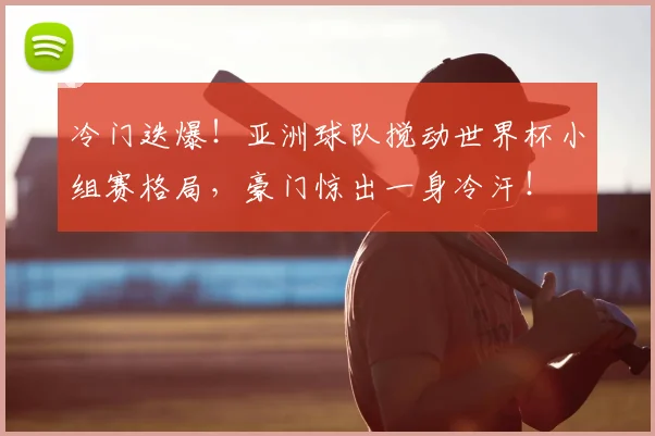冷门迭爆!亚洲球队搅动世界杯小组赛格局,豪门惊出一身冷汗!