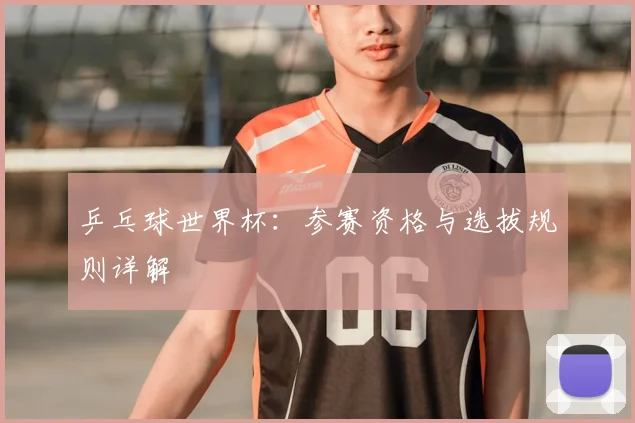 乒乓球世界杯：参赛资格与选拔规则详解