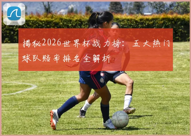 揭秘2026世界杯战力榜:五大热门球队赔率排名全解析