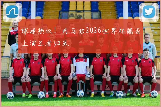 球迷热议!内马尔2026世界杯能否上演王者归来