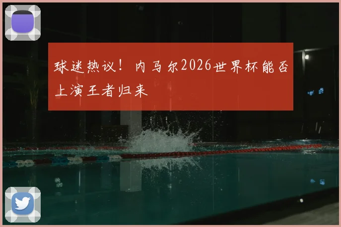 球迷热议！内马尔2026世界杯能否上演王者归来