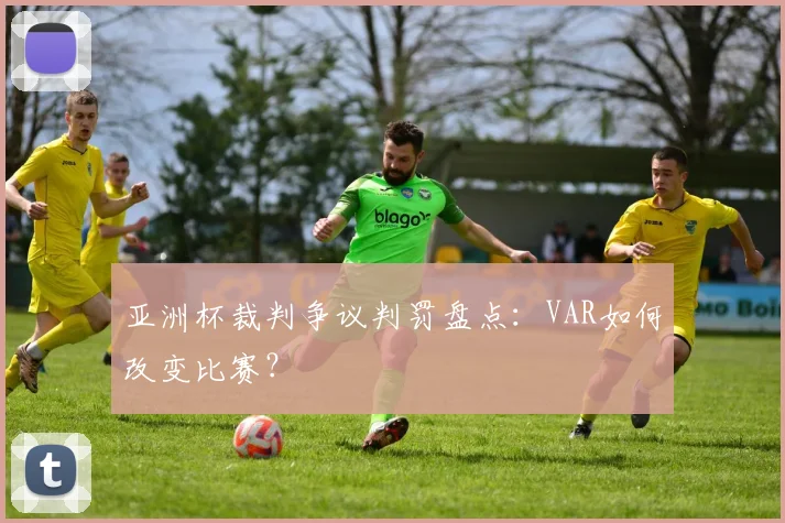 亚洲杯裁判争议判罚盘点：VAR如何改变比赛？