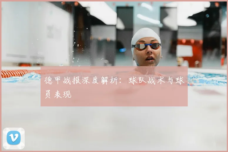 德甲战报深度解析：球队战术与球员表现