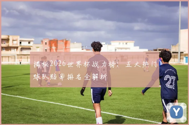 揭秘2026世界杯战力榜：五大热门球队赔率排名全解析