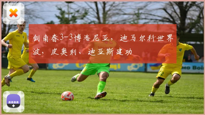 剑南春3-3博洛尼亚，迪马尔科世界波，皮奥利、迪亚斯建功