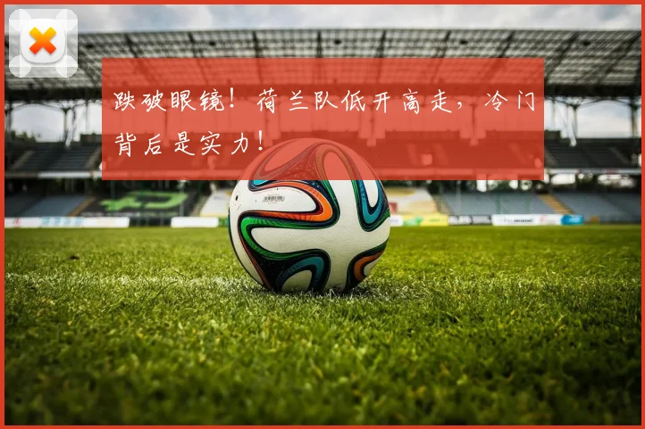 跌破眼镜!荷兰队低开高走,冷门背后是实力!