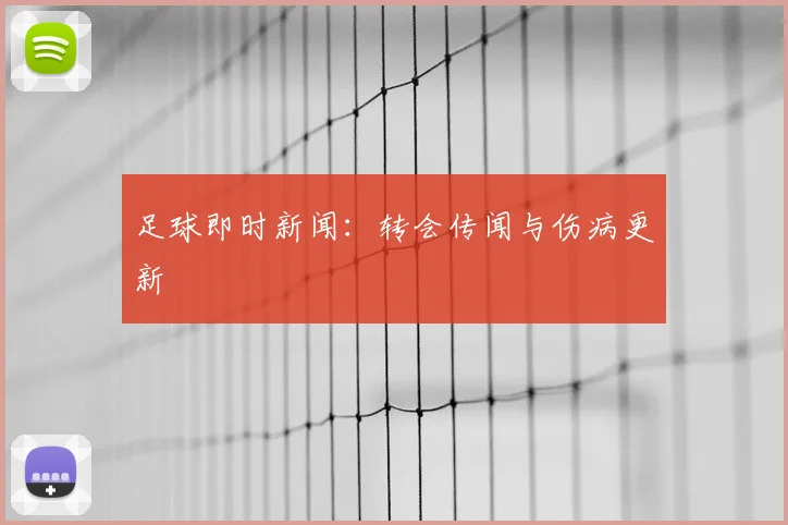 足球即时新闻:转会传闻与伤病更新
