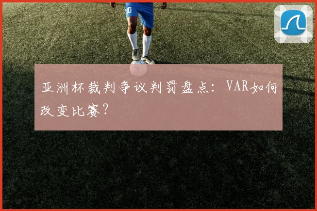 亚洲杯裁判争议判罚盘点:VAR如何改变比赛?