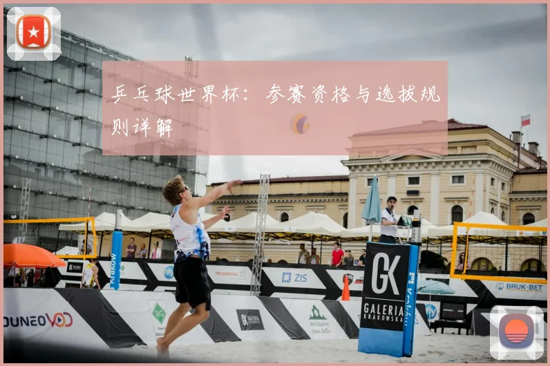 乒乓球世界杯:参赛资格与选拔规则详解