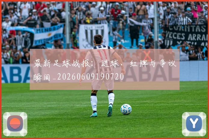 最新足球战报:进球、红牌与争议瞬间_20260609190720
