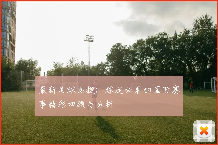 最新足球热搜：球迷必看的国际赛事精彩回顾与分析
