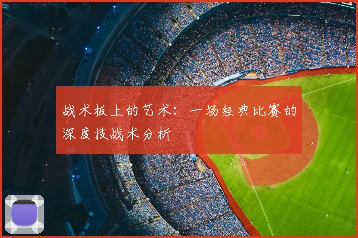 战术板上的艺术:一场经典比赛的深度技战术分析