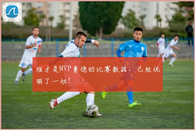 谁才是MVP鲁德的比赛数据，已经说明了一切！