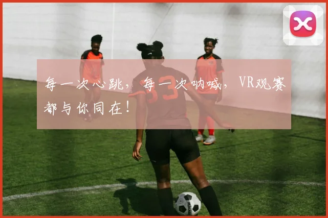 每一次心跳，每一次呐喊，VR观赛都与你同在！