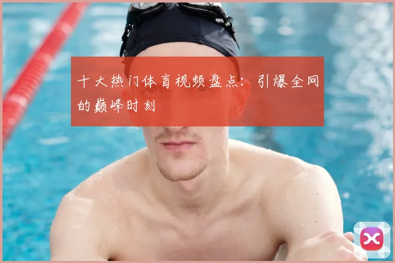 十大热门体育视频盘点:引爆全网的巅峰时刻