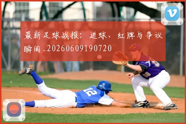 最新足球战报：进球、红牌与争议瞬间_20260609190720