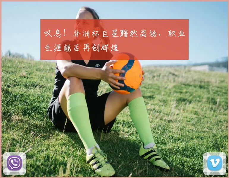 叹息!非洲杯巨星黯然离场,职业生涯能否再创辉煌