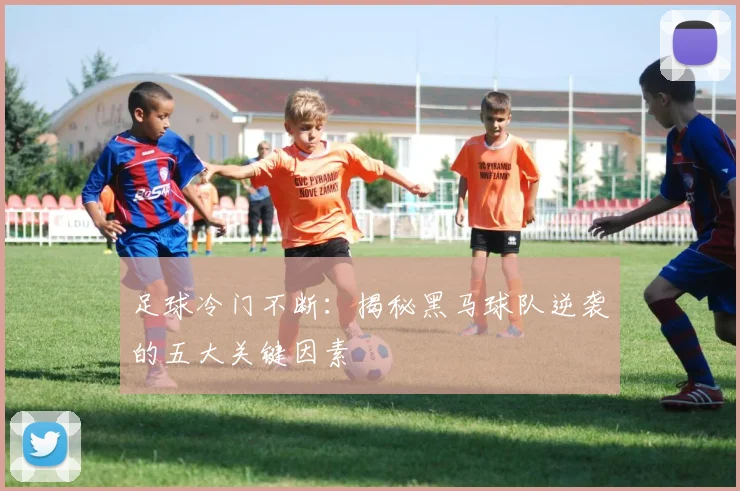 足球冷门不断：揭秘黑马球队逆袭的五大关键因素