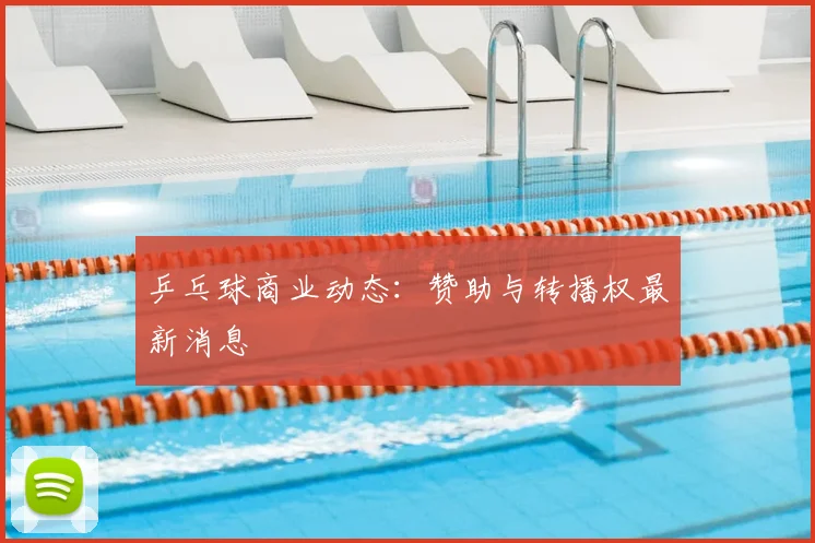 乒乓球商业动态:赞助与转播权最新消息