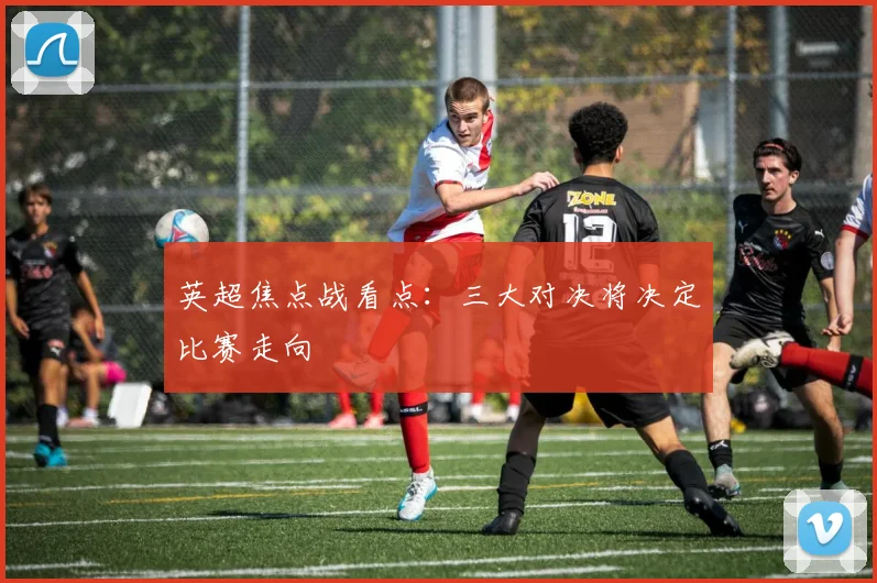 英超焦点战看点:三大对决将决定比赛走向