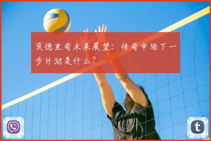 莫德里奇未来展望：传奇中场下一步计划是什么？