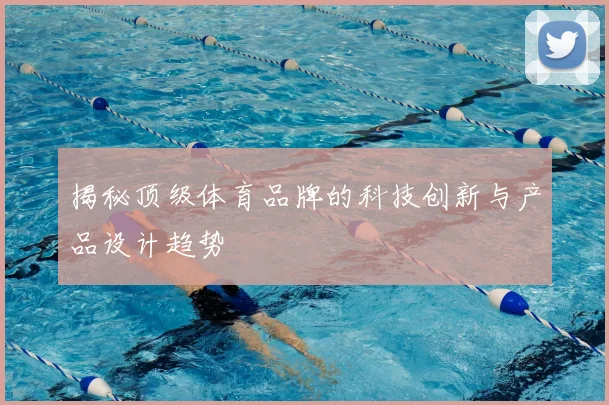 揭秘顶级体育品牌的科技创新与产品设计趋势