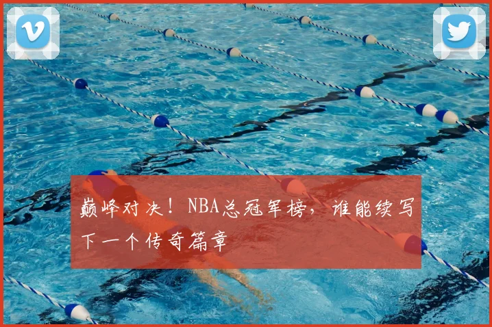 巅峰对决!NBA总冠军榜,谁能续写下一个传奇篇章
