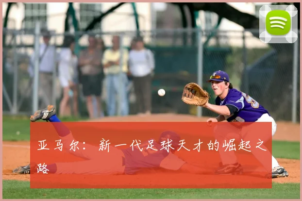 亚马尔：新一代足球天才的崛起之路