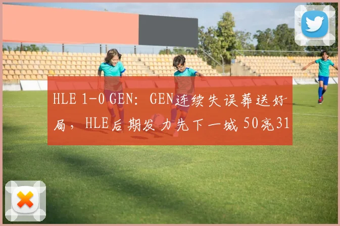 HLE 1-0 GEN:GEN连续失误葬送好局,HLE后期发力先下一城 50亮318回复