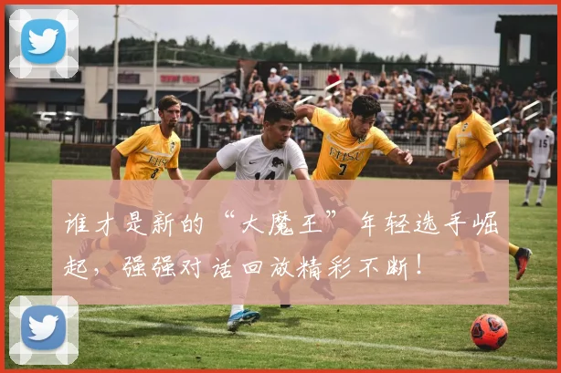 谁才是新的“大魔王”年轻选手崛起，强强对话回放精彩不断！