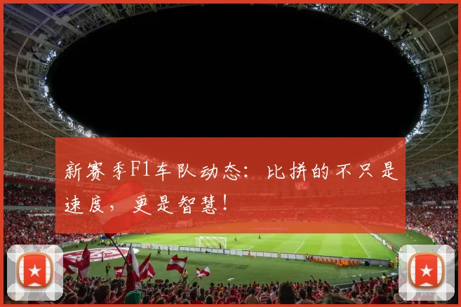 新赛季F1车队动态:比拼的不只是速度,更是智慧!